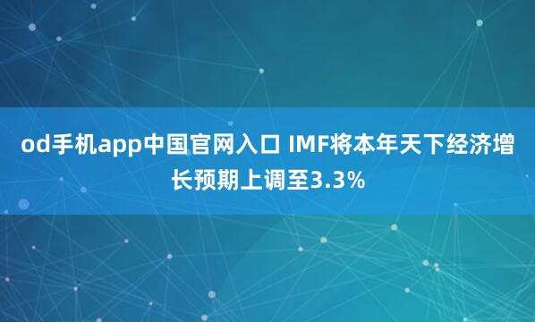 od手机app中国官网入口 IMF将本年天下经济增长预期上调至3.3%