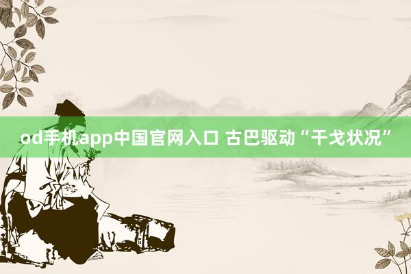 od手机app中国官网入口 古巴驱动“干戈状况”