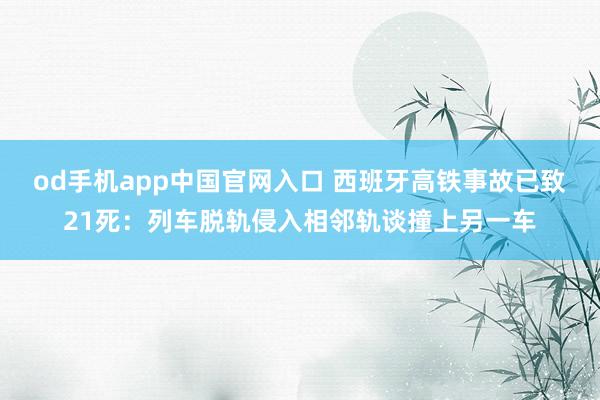 od手机app中国官网入口 西班牙高铁事故已致21死：列车脱轨侵入相邻轨谈撞上另一车