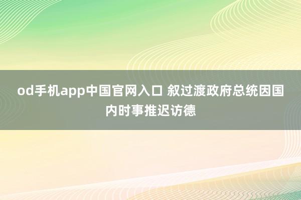 od手机app中国官网入口 叙过渡政府总统因国内时事推迟访德