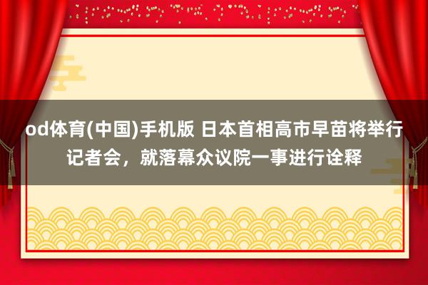 od体育(中国)手机版 日本首相高市早苗将举行记者会，就落幕众议院一事进行诠释