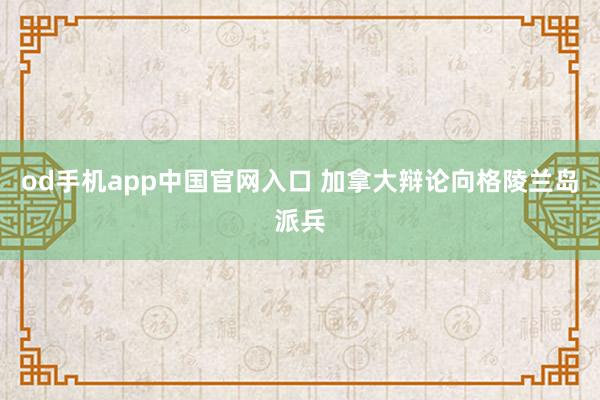 od手机app中国官网入口 加拿大辩论向格陵兰岛派兵