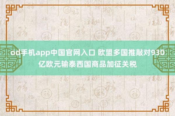 od手机app中国官网入口 欧盟多国推敲对930亿欧元输泰西国商品加征关税