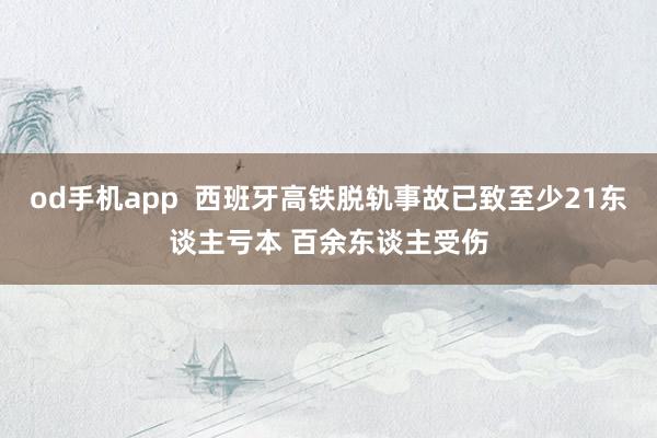 od手机app  西班牙高铁脱轨事故已致至少21东谈主亏本 百余东谈主受伤