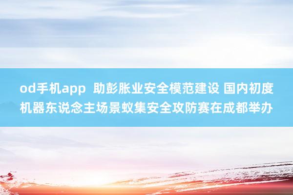 od手机app  助彭胀业安全模范建设 国内初度机器东说念主场景蚁集安全攻防赛在成都举办