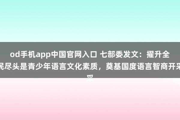 od手机app中国官网入口 七部委发文：擢升全民尽头是青少年语言文化素质，奠基国度语言智商开采
