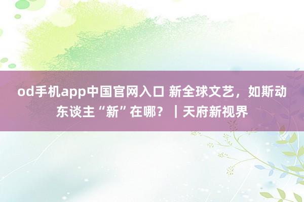 od手机app中国官网入口 新全球文艺，如斯动东谈主“新”在哪？｜天府新视界