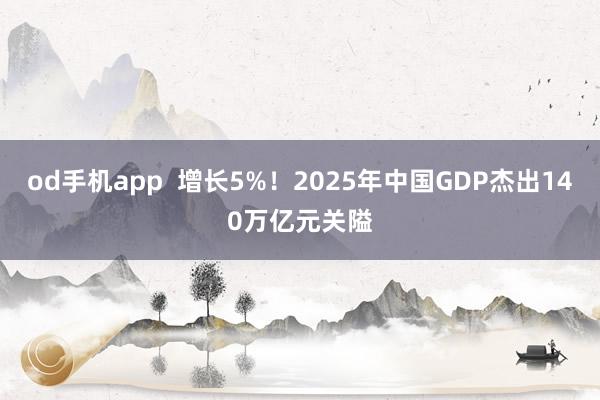 od手机app  增长5%！2025年中国GDP杰出140万亿元关隘