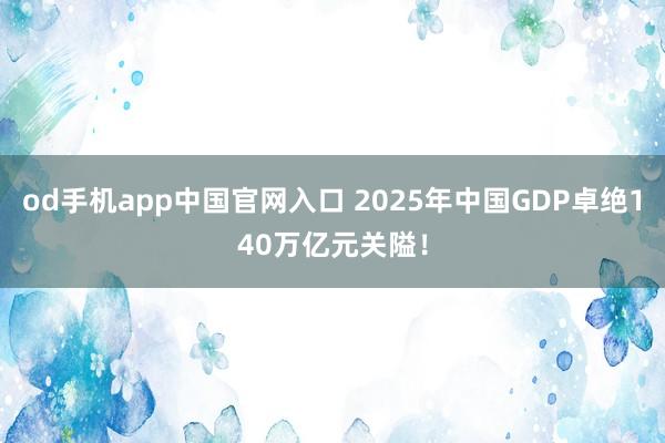 od手机app中国官网入口 2025年中国GDP卓绝140万亿元关隘！