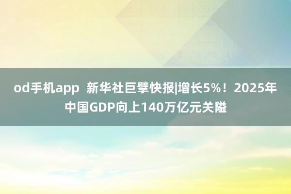 od手机app  新华社巨擘快报|增长5%！2025年中国GDP向上140万亿元关隘