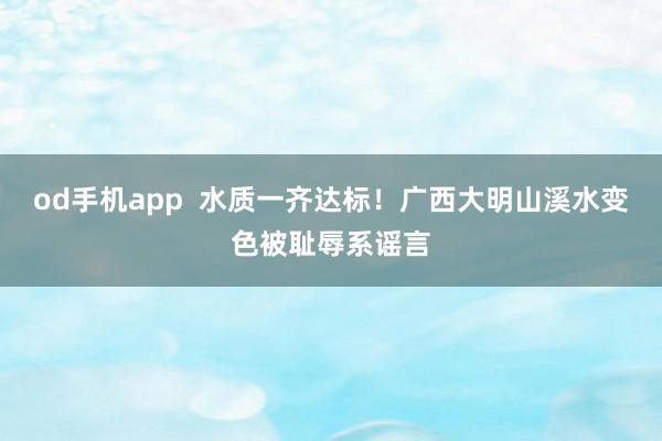 od手机app  水质一齐达标！广西大明山溪水变色被耻辱系谣言