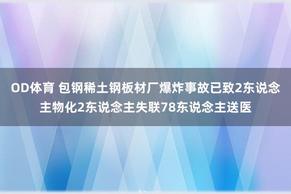 OD体育 包钢稀土钢板材厂爆炸事故已致2东说念主物化2东说念主失联78东说念主送医