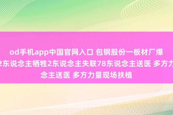 od手机app中国官网入口 包钢股份一板材厂爆炸事故已致2东说念主牺牲2东说念主失联78东说念主送医 多方力量现场扶植