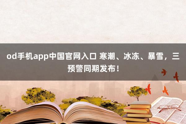 od手机app中国官网入口 寒潮、冰冻、暴雪，三预警同期发布！