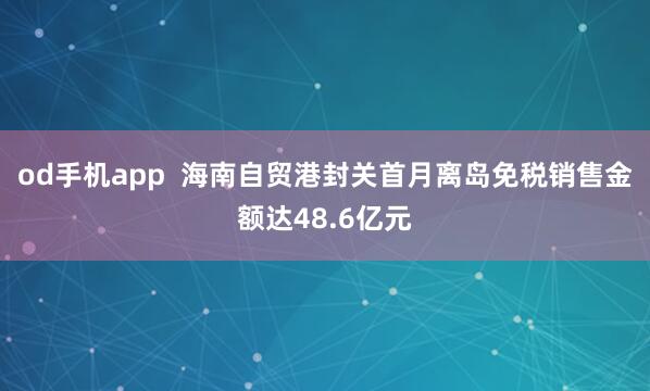 od手机app  海南自贸港封关首月离岛免税销售金额达48.6亿元