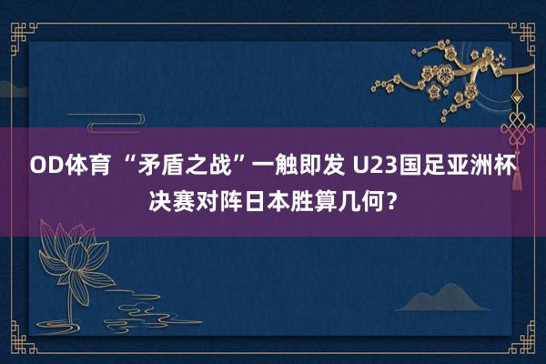 OD体育 “矛盾之战”一触即发 U23国足亚洲杯决赛对阵日本胜算几何？
