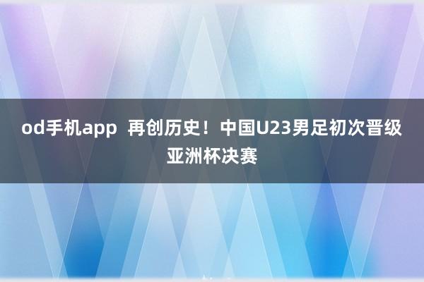 od手机app  再创历史！中国U23男足初次晋级亚洲杯决赛