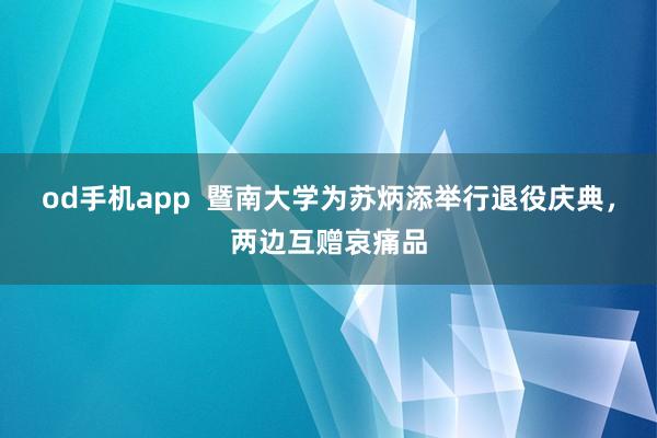 od手机app  暨南大学为苏炳添举行退役庆典，两边互赠哀痛品