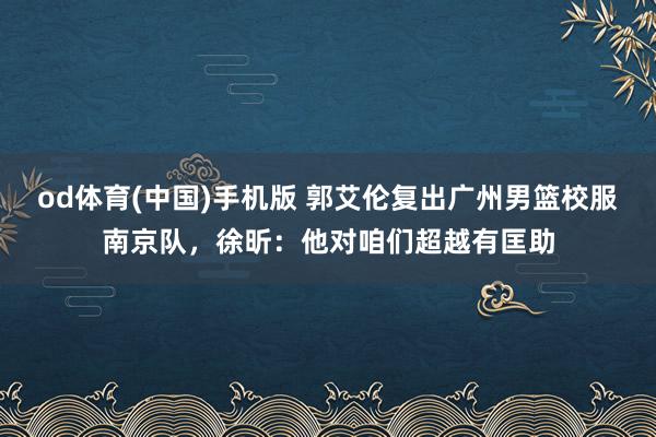 od体育(中国)手机版 郭艾伦复出广州男篮校服南京队，徐昕：他对咱们超越有匡助