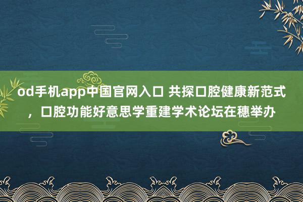 od手机app中国官网入口 共探口腔健康新范式，口腔功能好意思学重建学术论坛在穗举办