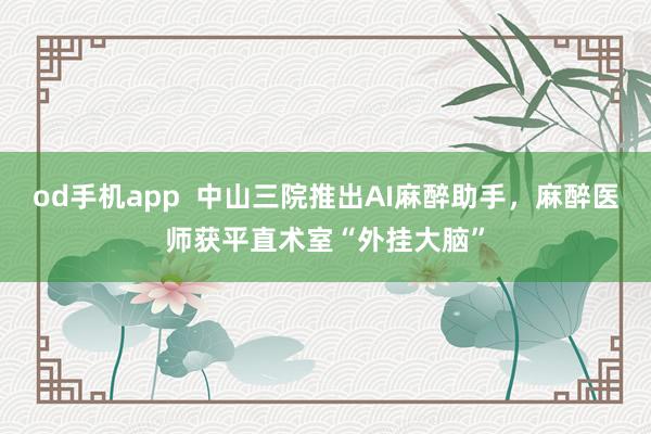 od手机app  中山三院推出AI麻醉助手，麻醉医师获平直术室“外挂大脑”