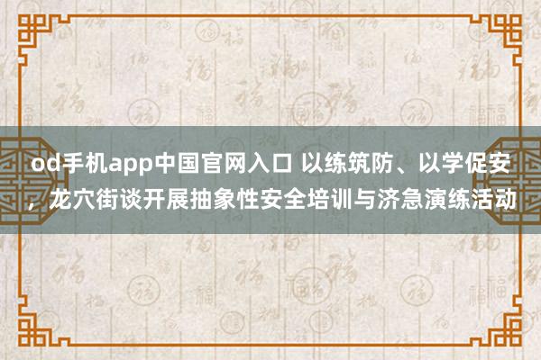 od手机app中国官网入口 以练筑防、以学促安，龙穴街谈开展抽象性安全培训与济急演练活动