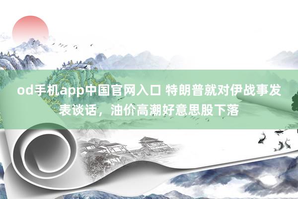 od手机app中国官网入口 特朗普就对伊战事发表谈话，油价高潮好意思股下落