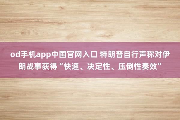 od手机app中国官网入口 特朗普自行声称对伊朗战事获得“快速、决定性、压倒性奏效”