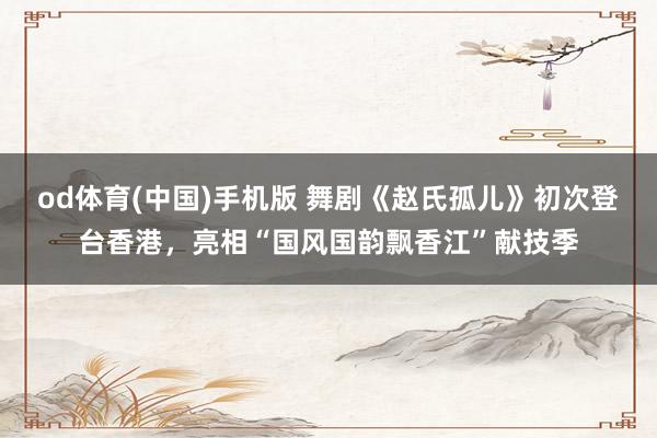 od体育(中国)手机版 舞剧《赵氏孤儿》初次登台香港，亮相“国风国韵飘香江”献技季