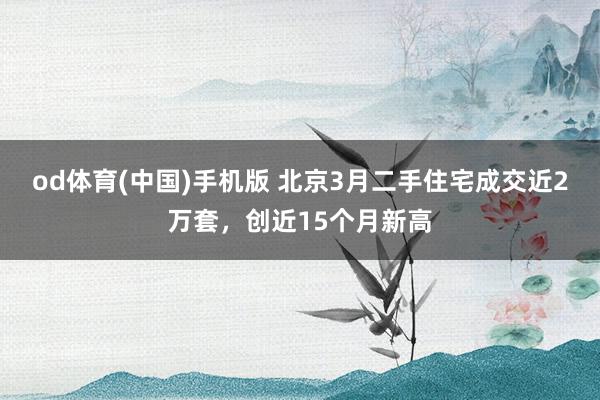 od体育(中国)手机版 北京3月二手住宅成交近2万套，创近15个月新高