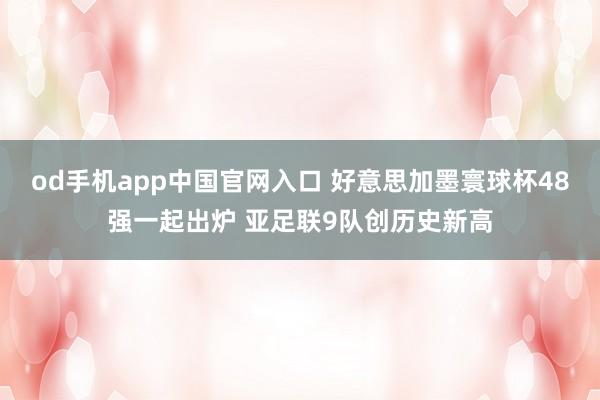 od手机app中国官网入口 好意思加墨寰球杯48强一起出炉 亚足联9队创历史新高