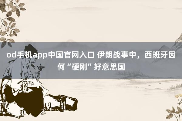 od手机app中国官网入口 伊朗战事中，西班牙因何“硬刚”好意思国