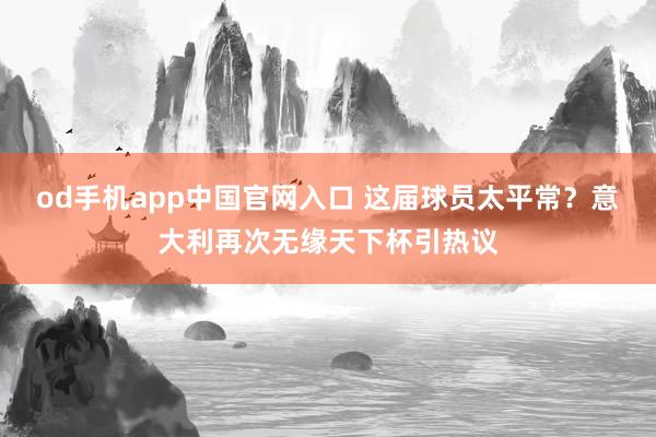 od手机app中国官网入口 这届球员太平常？意大利再次无缘天下杯引热议