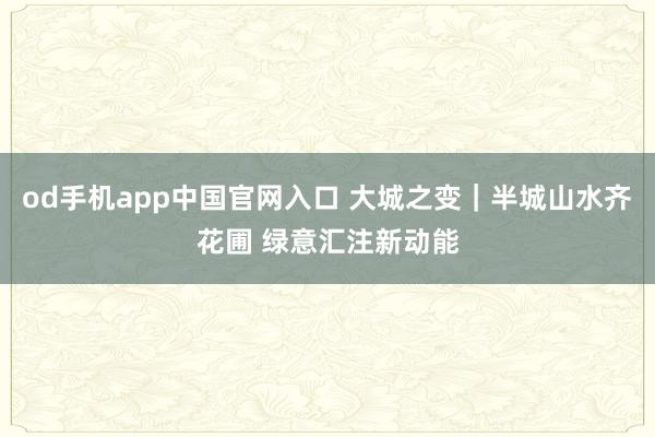 od手机app中国官网入口 大城之变｜半城山水齐花圃 绿意汇注新动能