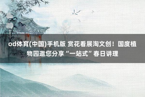 od体育(中国)手机版 赏花看展淘文创！国度植物园邀您分享“一站式”春日讲理