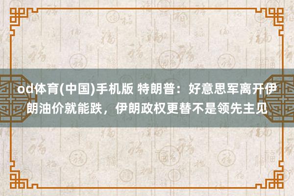 od体育(中国)手机版 特朗普：好意思军离开伊朗油价就能跌，伊朗政权更替不是领先主见