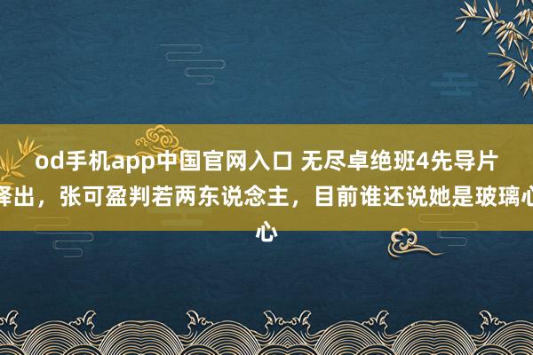 od手机app中国官网入口 无尽卓绝班4先导片释出，张可盈判若两东说念主，目前谁还说她是玻璃心