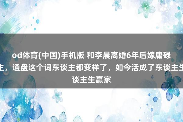 od体育(中国)手机版 和李晨离婚6年后嫁庸碌东谈主，通盘这个词东谈主都变样了，如今活成了东谈主生赢家