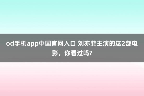 od手机app中国官网入口 刘亦菲主演的这2部电影，你看过吗?