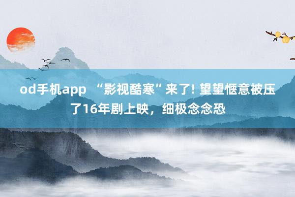 od手机app  “影视酷寒”来了! 望望惬意被压了16年剧上映，细极念念恐