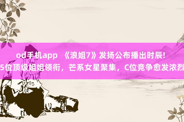 od手机app  《浪姐7》发扬公布播出时辰! 5位顶级姐姐领衔，芒系女星聚集，C位竞争愈发浓烈