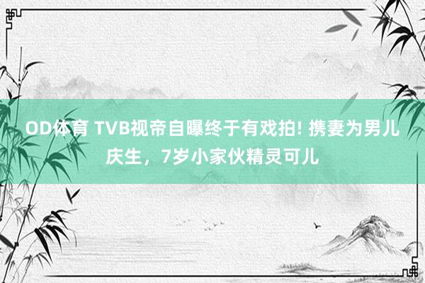 OD体育 TVB视帝自曝终于有戏拍! 携妻为男儿庆生，7岁小家伙精灵可儿