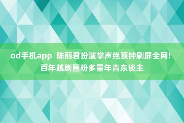od手机app  陈丽君扮演掌声绝顶钟刷屏全网! 百年越剧圈粉多量年青东谈主