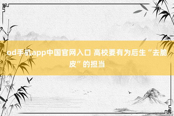 od手机app中国官网入口 高校要有为后生“去脆皮”的担当