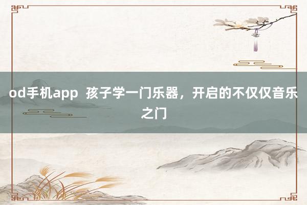 od手机app  孩子学一门乐器，开启的不仅仅音乐之门