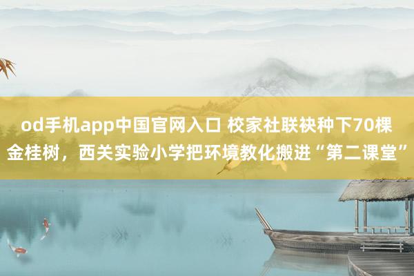 od手机app中国官网入口 校家社联袂种下70棵金桂树，西关实验小学把环境教化搬进“第二课堂”