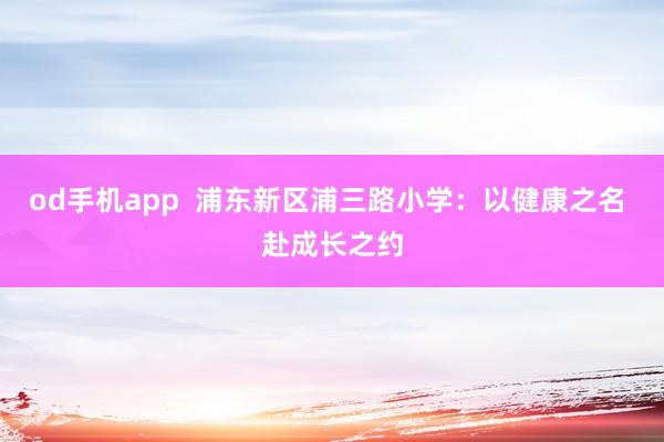 od手机app  浦东新区浦三路小学：以健康之名 赴成长之约