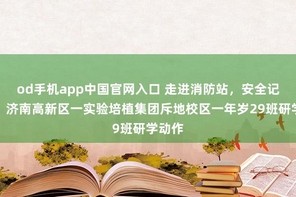 od手机app中国官网入口 走进消防站，安全记心间：济南高新区一实验培植集团斥地校区一年岁29班研学动作