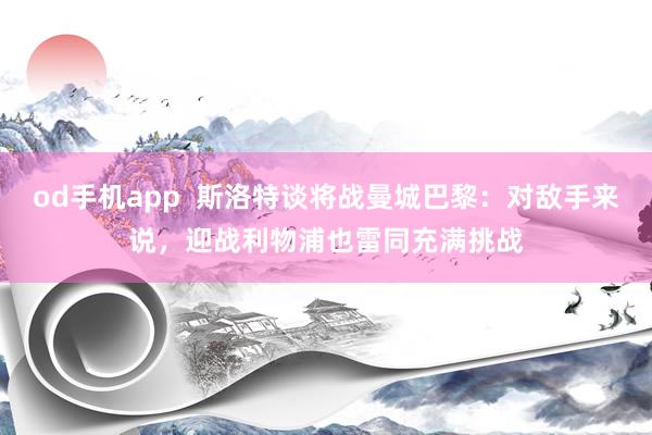 od手机app  斯洛特谈将战曼城巴黎：对敌手来说，迎战利物浦也雷同充满挑战