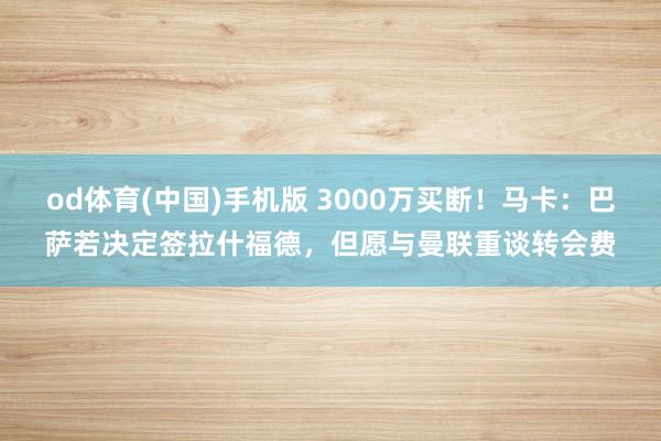 od体育(中国)手机版 3000万买断！马卡：巴萨若决定签拉什福德，但愿与曼联重谈转会费